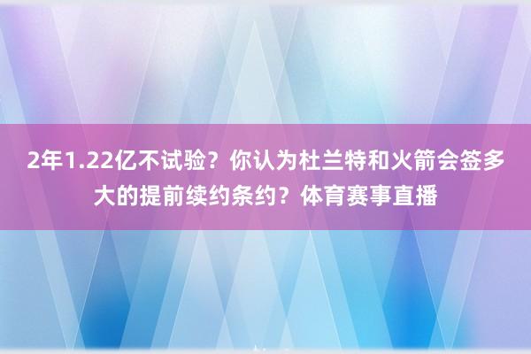 2年1.22亿不试验？你认为杜兰特和火箭会签多大的提前续约条约？体育赛事直播