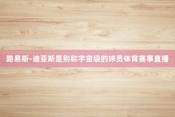 路易斯-迪亚斯是别称宇宙级的球员体育赛事直播