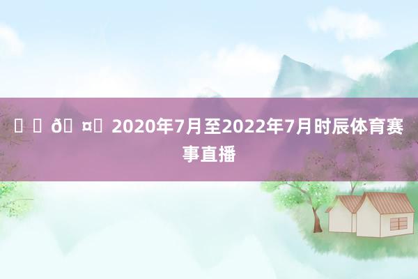 ❤️🤍2020年7月至2022年7月时辰体育赛事直播