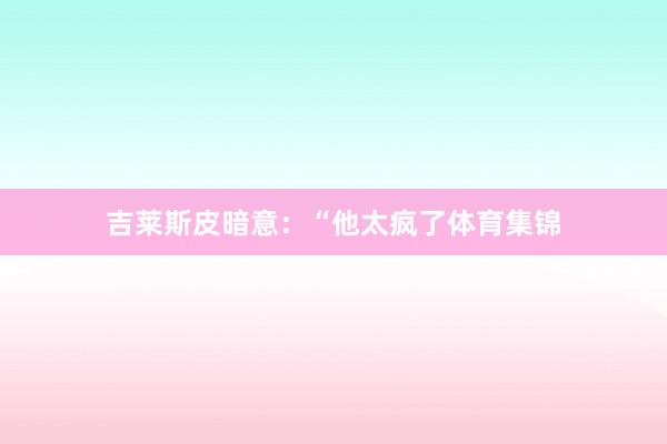 吉莱斯皮暗意：“他太疯了体育集锦