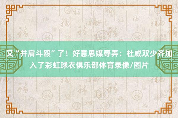 又“并肩斗殴”了！好意思媒辱弄：杜威双少齐加入了彩虹球衣俱乐部体育录像/图片