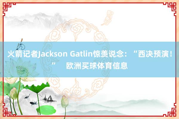 火箭记者Jackson Gatlin惊羡说念：“西决预演！”    欧洲买球体育信息