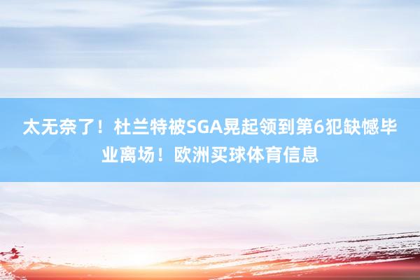 太无奈了！杜兰特被SGA晃起领到第6犯缺憾毕业离场！欧洲买球体育信息