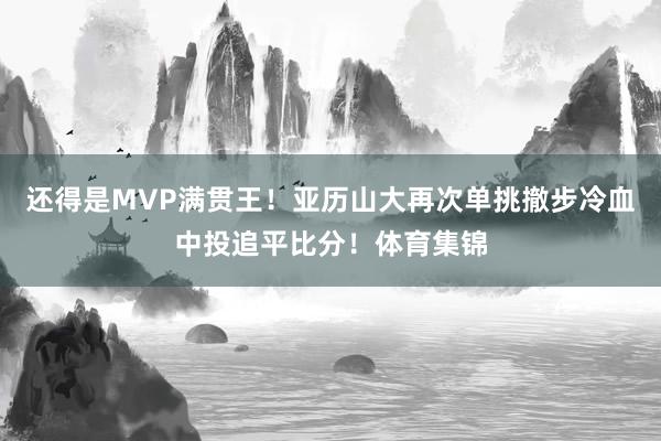 还得是MVP满贯王！亚历山大再次单挑撤步冷血中投追平比分！体育集锦
