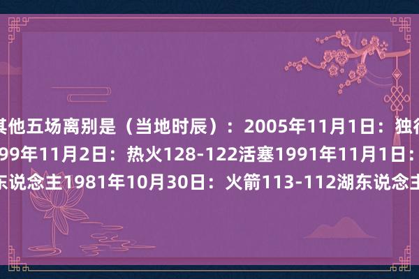 其他五场离别是（当地时辰）：2005年11月1日：独行侠111-108太阳1999年11月2日：热火128-122活塞1991年11月1日：火箭126-121湖东说念主1981年10月30日：火箭113-112湖东说念主1956年10月27日：锡拉丘兹国民队109-103费城好汉    体育录像/图片