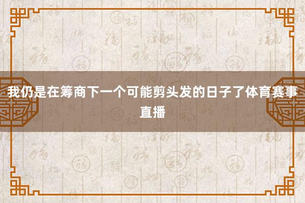 我仍是在筹商下一个可能剪头发的日子了体育赛事直播