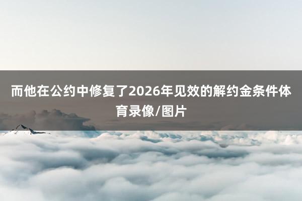 而他在公约中修复了2026年见效的解约金条件体育录像/图片