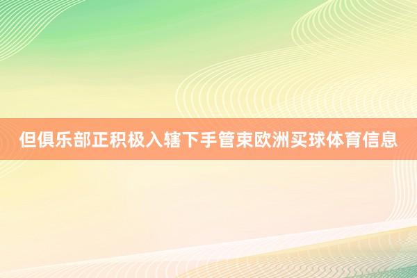 但俱乐部正积极入辖下手管束欧洲买球体育信息