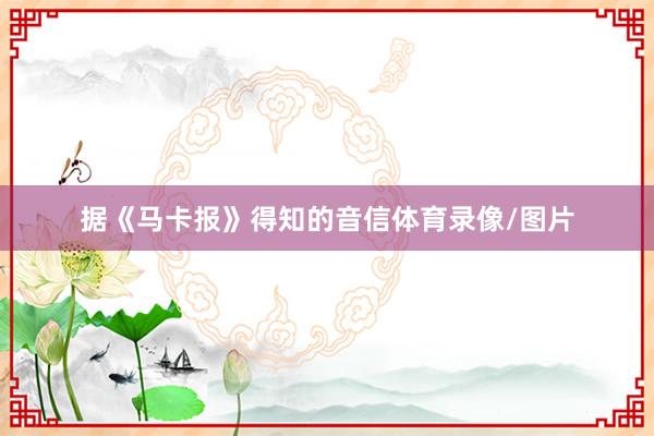 据《马卡报》得知的音信体育录像/图片