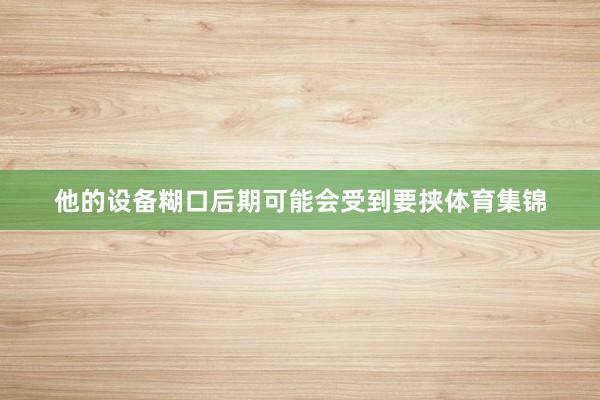 他的设备糊口后期可能会受到要挟体育集锦