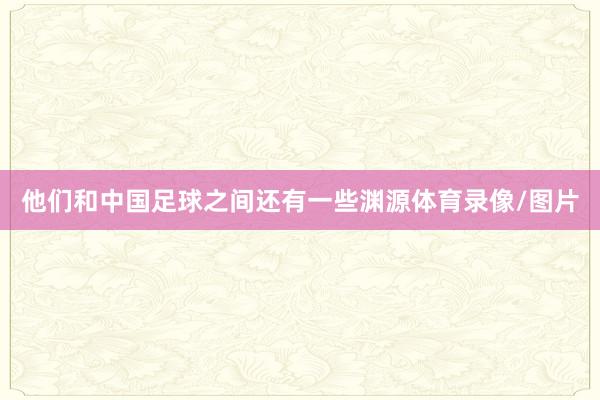 他们和中国足球之间还有一些渊源体育录像/图片