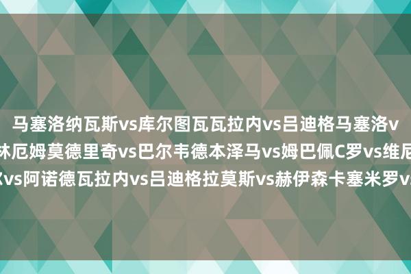 马塞洛纳瓦斯vs库尔图瓦瓦拉内vs吕迪格马塞洛vs卡雷拉斯克罗斯vs贝林厄姆莫德里奇vs巴尔韦德本泽马vs姆巴佩C罗vs维尼修斯克罗斯卡瓦哈尔vs阿诺德瓦拉内vs吕迪格拉莫斯vs赫伊森卡塞米罗vs琼阿梅尼克罗斯vs贝林厄姆贝尔vs罗德里戈本泽马vs姆巴佩C罗vs维尼修斯 欧洲买球体育信息