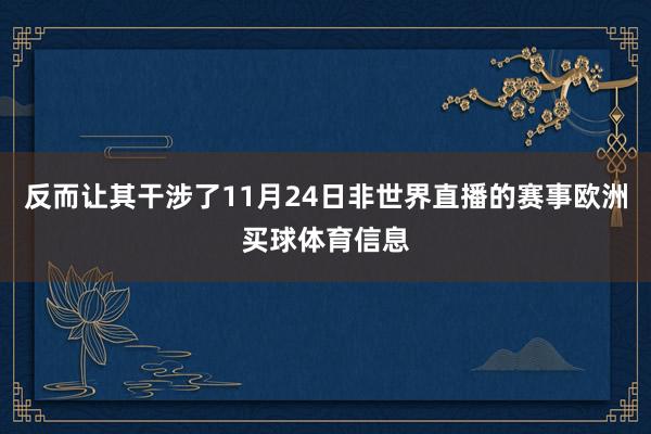 反而让其干涉了11月24日非世界直播的赛事欧洲买球体育信息