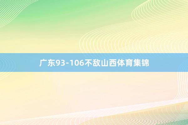 广东93-106不敌山西体育集锦