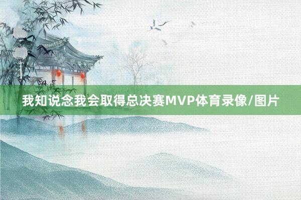 我知说念我会取得总决赛MVP体育录像/图片