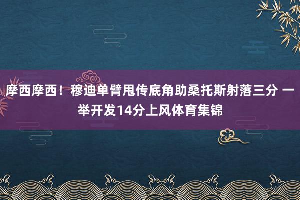 摩西摩西！穆迪单臂甩传底角助桑托斯射落三分 一举开发14分上风体育集锦