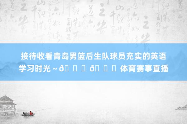 接待收看青岛男篮后生队球员充实的英语学习时光～📚📖体育赛事直播