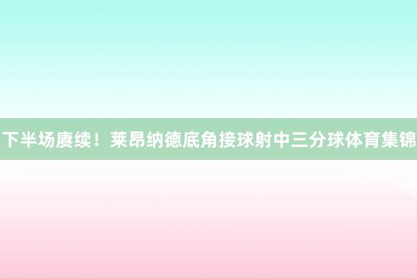 下半场赓续！莱昂纳德底角接球射中三分球体育集锦