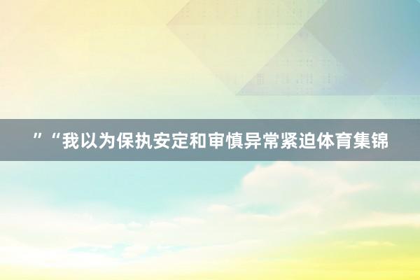 ”　　“我以为保执安定和审慎异常紧迫体育集锦