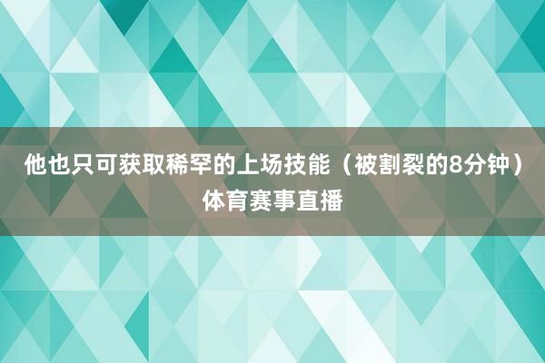 他也只可获取稀罕的上场技能（被割裂的8分钟）体育赛事直播