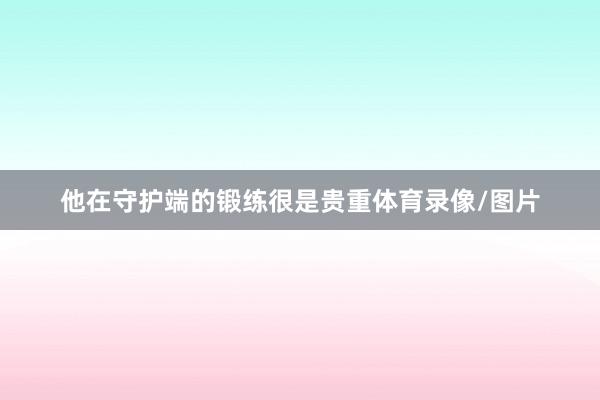 他在守护端的锻练很是贵重体育录像/图片