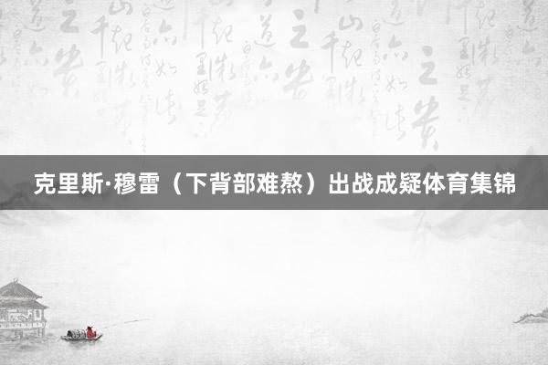 克里斯·穆雷（下背部难熬）出战成疑体育集锦