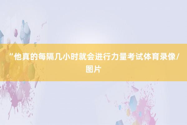 “他真的每隔几小时就会进行力量考试体育录像/图片