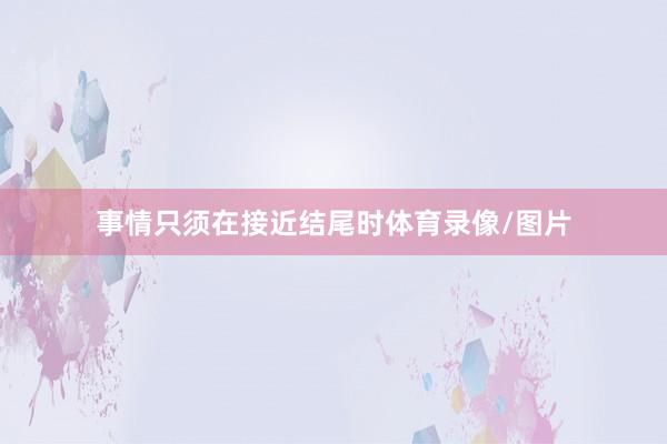 事情只须在接近结尾时体育录像/图片