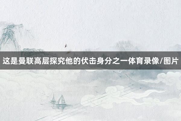 这是曼联高层探究他的伏击身分之一体育录像/图片