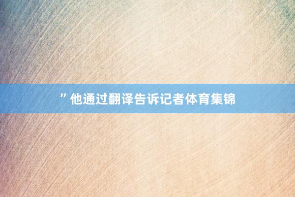 ”他通过翻译告诉记者体育集锦