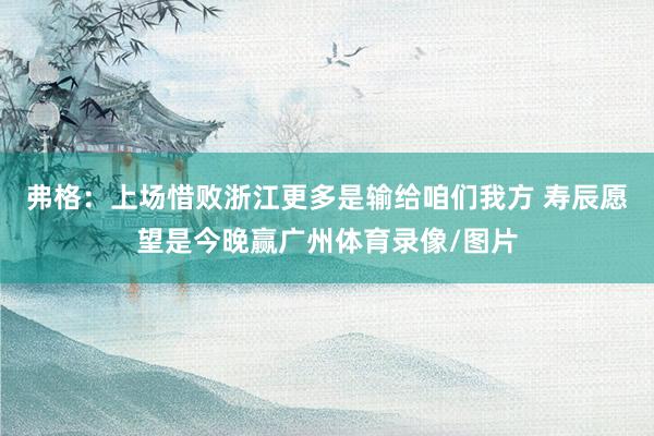 弗格:上场惜败浙江更多是输给咱们我方 寿辰愿望是今晚赢广州体育录像/图片