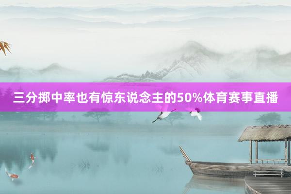 三分掷中率也有惊东说念主的50%体育赛事直播