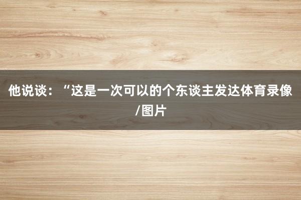 他说谈：“这是一次可以的个东谈主发达体育录像/图片