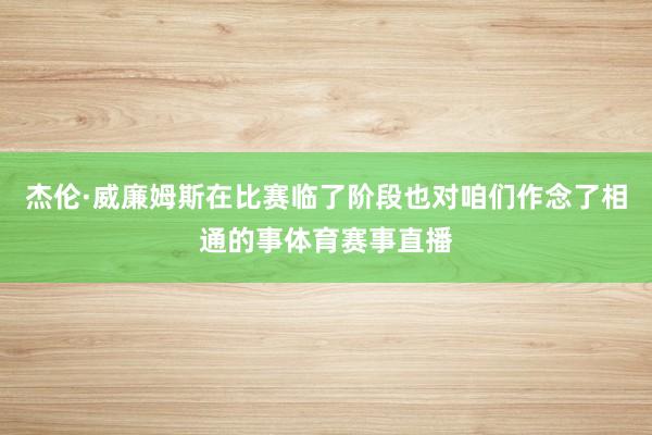 杰伦·威廉姆斯在比赛临了阶段也对咱们作念了相通的事体育赛事直播