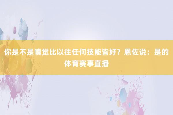 你是不是嗅觉比以往任何技能皆好？恩佐说：是的体育赛事直播