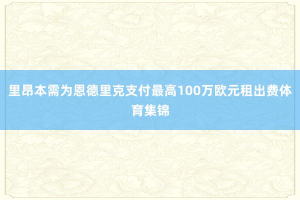 里昂本需为恩德里克支付最高100万欧元租出费体育集锦