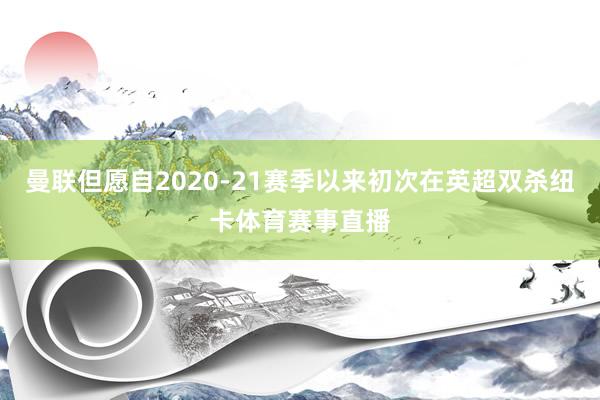 曼联但愿自2020-21赛季以来初次在英超双杀纽卡体育赛事直播
