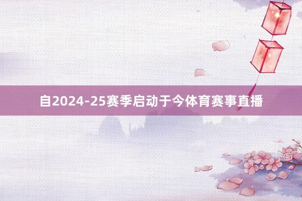 自2024-25赛季启动于今体育赛事直播
