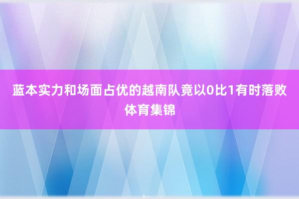 蓝本实力和场面占优的越南队竟以0比1有时落败体育集锦