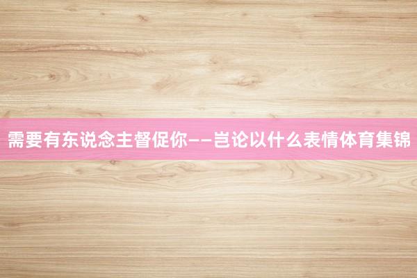 需要有东说念主督促你——岂论以什么表情体育集锦