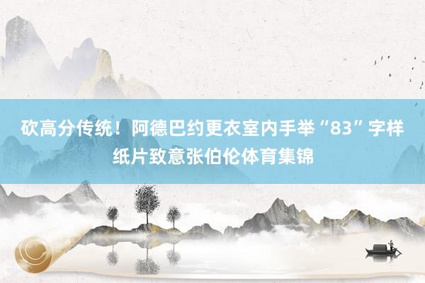 砍高分传统！阿德巴约更衣室内手举“83”字样纸片致意张伯伦体育集锦