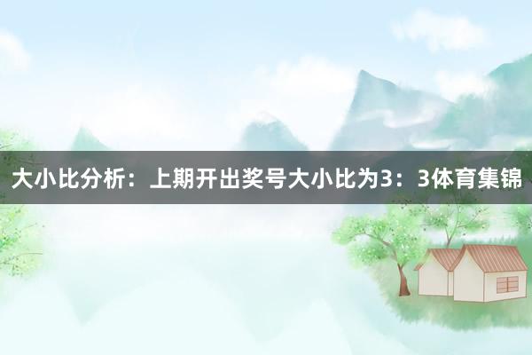 大小比分析：　　上期开出奖号大小比为3：3体育集锦