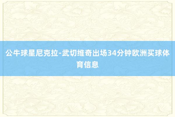 公牛球星尼克拉-武切维奇出场34分钟欧洲买球体育信息